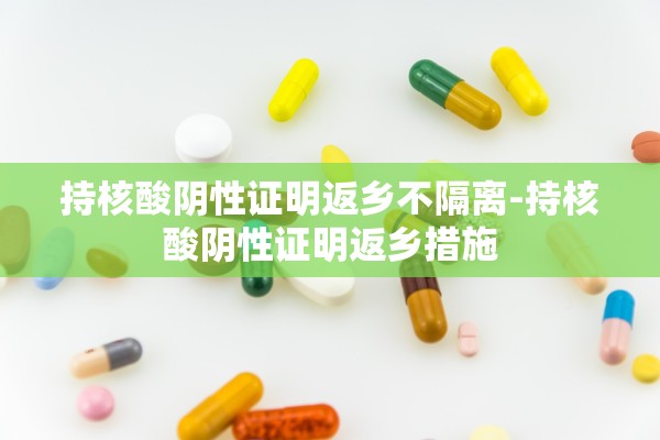 持核酸阴性证明返乡不隔离-持核酸阴性证明返乡措施