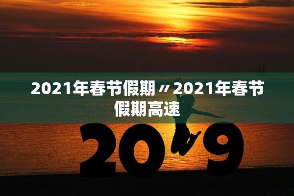 2021年春节假期〃2021年春节假期高速