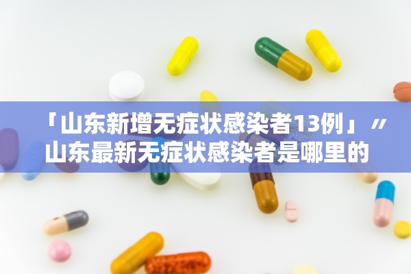 「山东新增无症状感染者13例」〃山东最新无症状感染者是哪里的