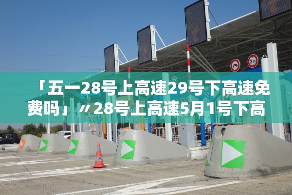 「五一28号上高速29号下高速免费吗」〃28号上高速5月1号下高速