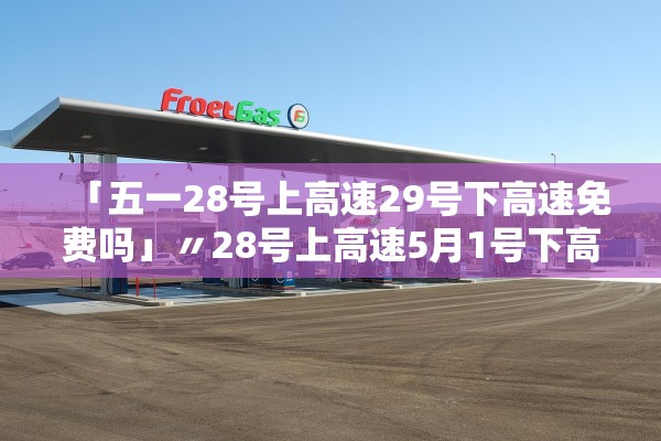 「五一28号上高速29号下高速免费吗」〃28号上高速5月1号下高速