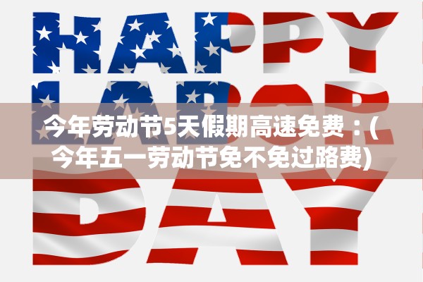 今年劳动节5天假期高速免费︰(今年五一劳动节免不免过路费)