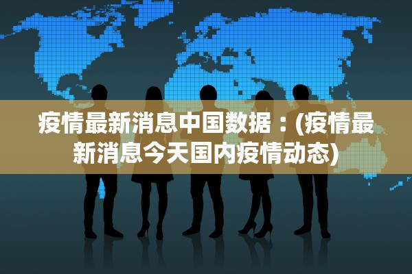 疫情最新消息中国数据︰(疫情最新消息今天国内疫情动态)