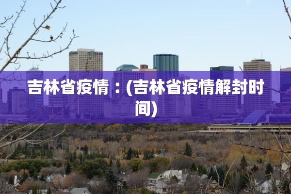 吉林省疫情︰(吉林省疫情解封时间)