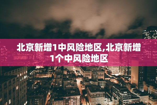 北京新增1中风险地区,北京新增1个中风险地区
