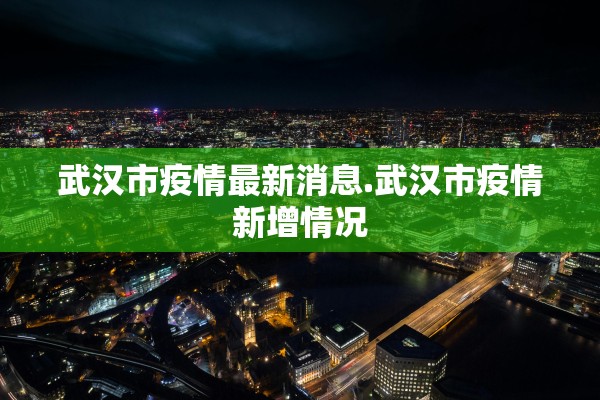 武汉市疫情最新消息.武汉市疫情新增情况