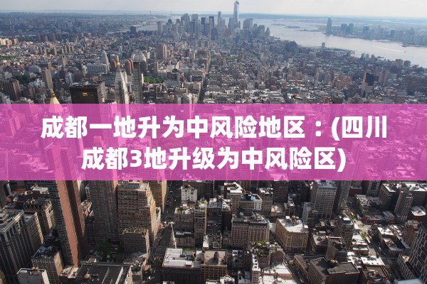 成都一地升为中风险地区︰(四川成都3地升级为中风险区)