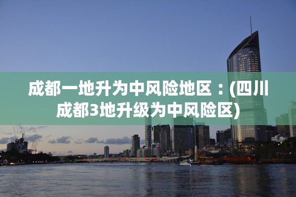 成都一地升为中风险地区︰(四川成都3地升级为中风险区)