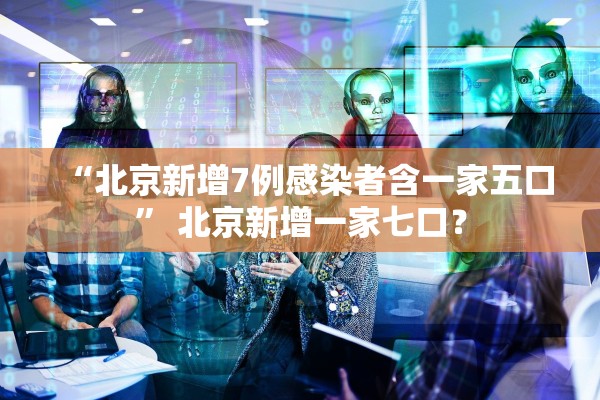 “北京新增7例感染者含一家五口” 北京新增一家七口？