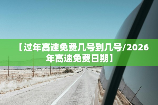 【过年高速免费几号到几号/2026年高速免费日期】