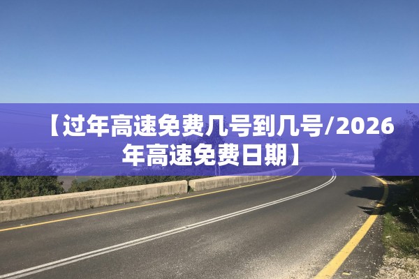 【过年高速免费几号到几号/2026年高速免费日期】