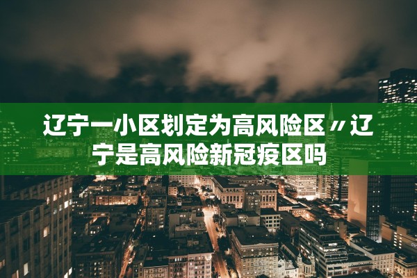 辽宁一小区划定为高风险区〃辽宁是高风险新冠疫区吗