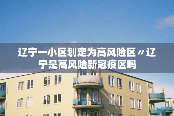 辽宁一小区划定为高风险区〃辽宁是高风险新冠疫区吗