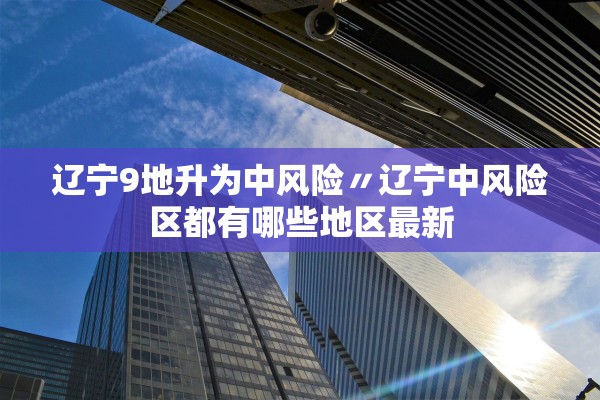 辽宁9地升为中风险〃辽宁中风险区都有哪些地区最新
