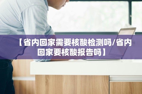 【省内回家需要核酸检测吗/省内回家要核酸报告吗】