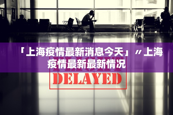 「上海疫情最新消息今天」〃上海疫情最新最新情况