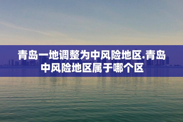 青岛一地调整为中风险地区.青岛中风险地区属于哪个区