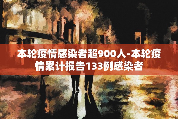本轮疫情感染者超900人-本轮疫情累计报告133例感染者