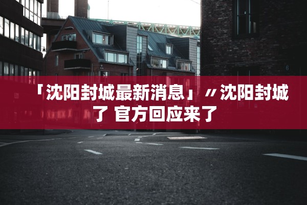 「沈阳封城最新消息」〃沈阳封城了 官方回应来了