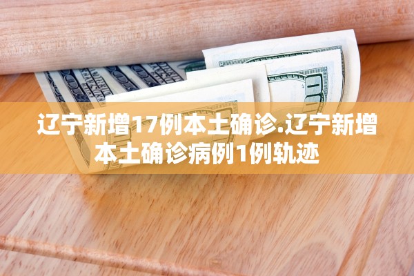 辽宁新增17例本土确诊.辽宁新增本土确诊病例1例轨迹