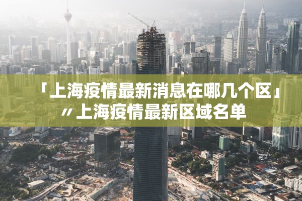 「上海疫情最新消息在哪几个区」〃上海疫情最新区域名单