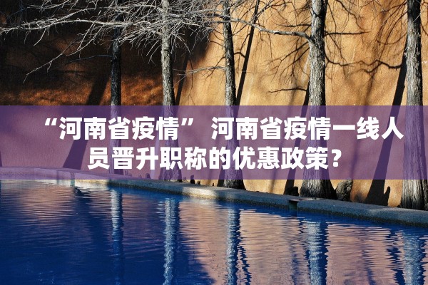 “河南省疫情	” 河南省疫情一线人员晋升职称的优惠政策？