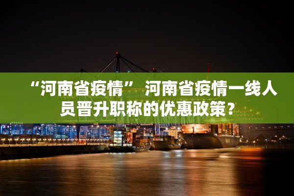 “河南省疫情	” 河南省疫情一线人员晋升职称的优惠政策？