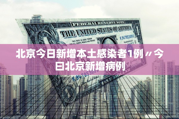 北京今日新增本土感染者1例〃今曰北京新增病例