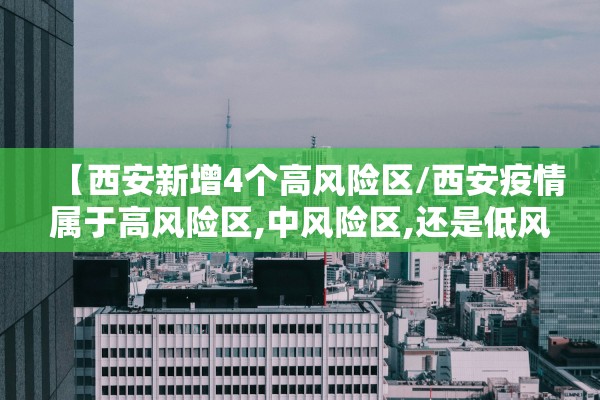 【西安新增4个高风险区/西安疫情属于高风险区,中风险区,还是低风险区】