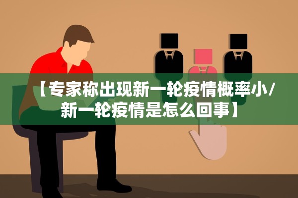 【专家称出现新一轮疫情概率小/新一轮疫情是怎么回事】
