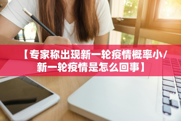 【专家称出现新一轮疫情概率小/新一轮疫情是怎么回事】