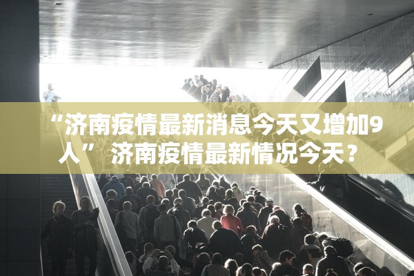 “济南疫情最新消息今天又增加9人” 济南疫情最新情况今天？