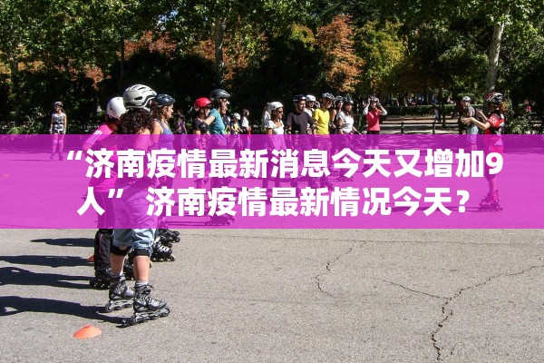 “济南疫情最新消息今天又增加9人” 济南疫情最新情况今天？