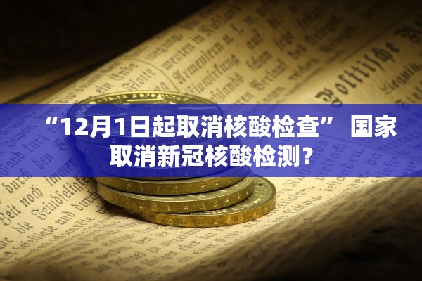 “12月1日起取消核酸检查	” 国家取消新冠核酸检测？