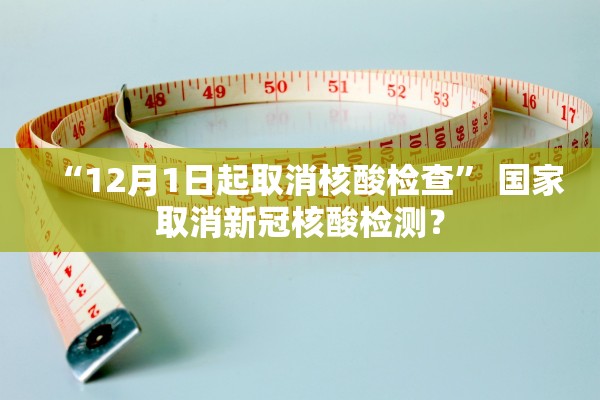 “12月1日起取消核酸检查” 国家取消新冠核酸检测？