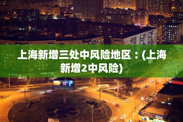 上海新增三处中风险地区︰(上海新增2中风险)