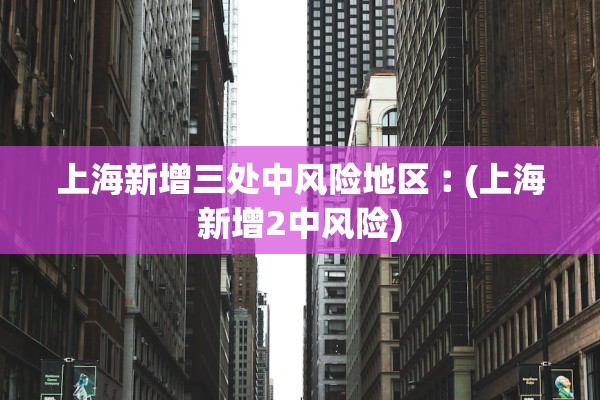 上海新增三处中风险地区︰(上海新增2中风险)