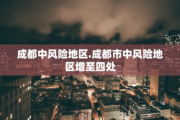 成都中风险地区.成都市中风险地区增至四处