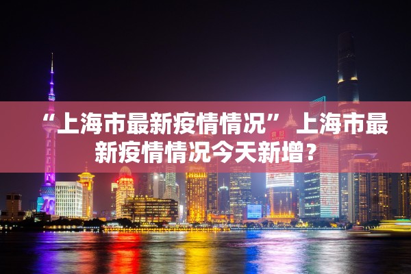 “上海市最新疫情情况	” 上海市最新疫情情况今天新增？