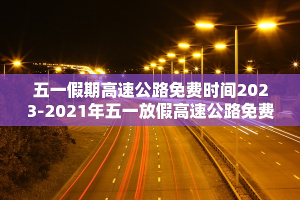 五一假期高速公路免费时间2023-2021年五一放假高速公路免费吗?