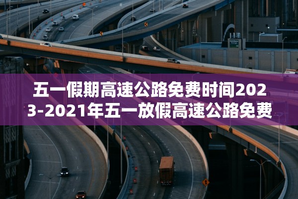 五一假期高速公路免费时间2023-2021年五一放假高速公路免费吗?