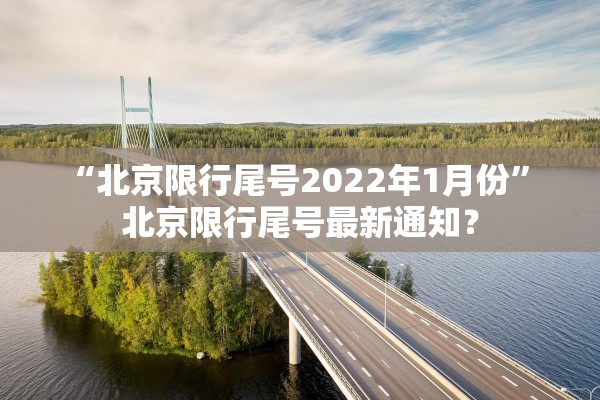“北京限行尾号2022年1月份	” 北京限行尾号最新通知？