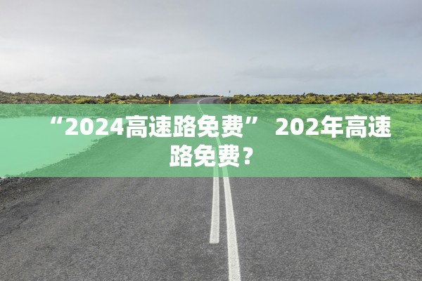 “2024高速路免费” 202年高速路免费？