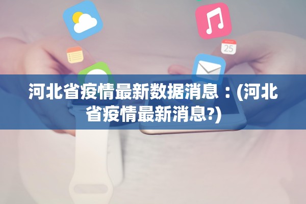 河北省疫情最新数据消息︰(河北省疫情最新消息?)