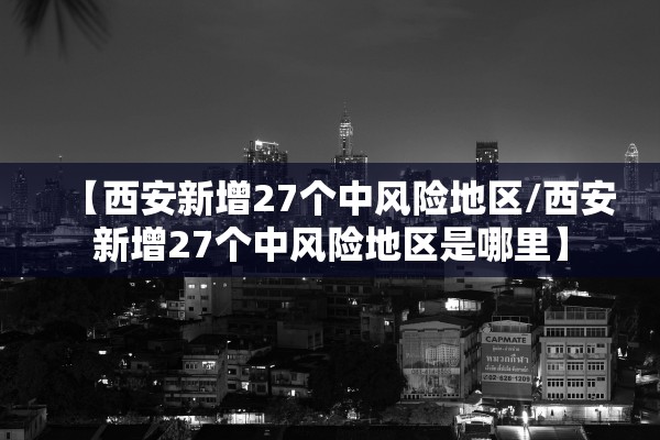 【西安新增27个中风险地区/西安新增27个中风险地区是哪里】