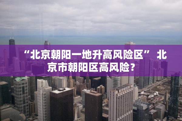“北京朝阳一地升高风险区” 北京市朝阳区高风险？
