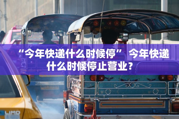 “今年快递什么时候停” 今年快递什么时候停止营业？