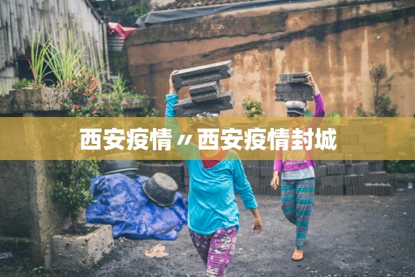 西安疫情〃西安疫情封城