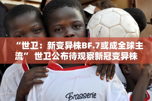 “世卫：新变异株BF.7或成全球主流” 世卫公布待观察新冠变异株mu？