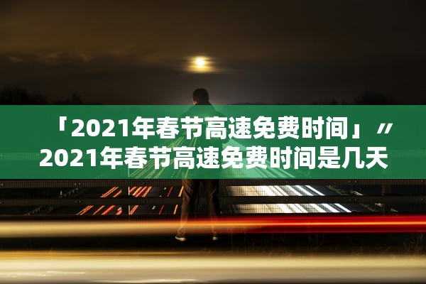 「2021年春节高速免费时间」〃2021年春节高速免费时间是几天